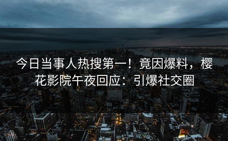 今日当事人热搜第一！竟因爆料，樱花影院午夜回应：引爆社交圈