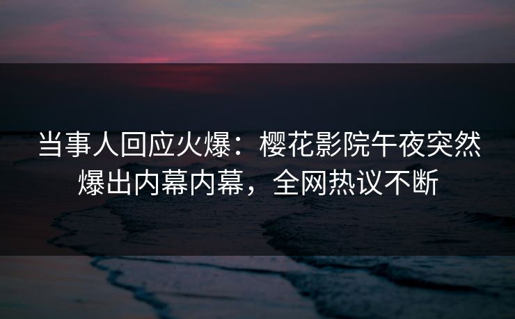 当事人回应火爆：樱花影院午夜突然爆出内幕内幕，全网热议不断