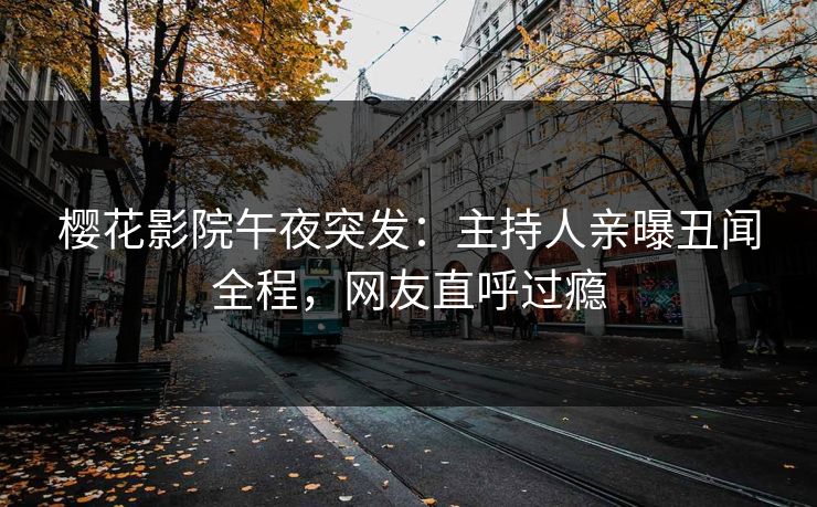 樱花影院午夜突发：主持人亲曝丑闻全程，网友直呼过瘾