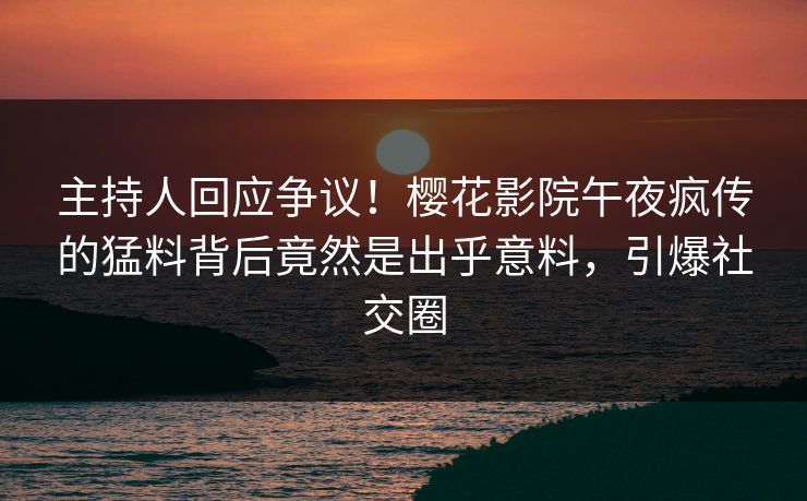主持人回应争议！樱花影院午夜疯传的猛料背后竟然是出乎意料，引爆社交圈