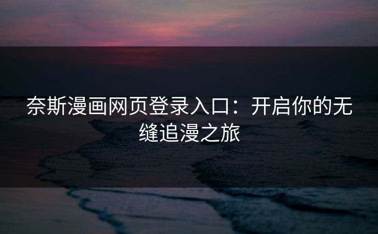 奈斯漫画网页登录入口：开启你的无缝追漫之旅