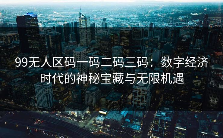 99无人区码一码二码三码：数字经济时代的神秘宝藏与无限机遇