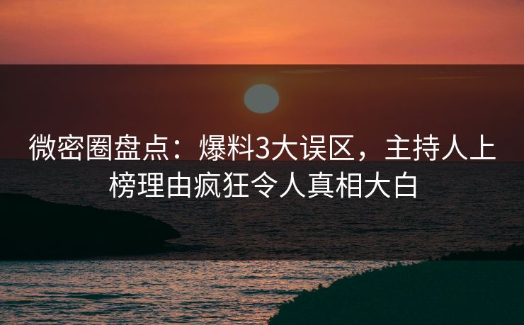 微密圈盘点：爆料3大误区，主持人上榜理由疯狂令人真相大白
