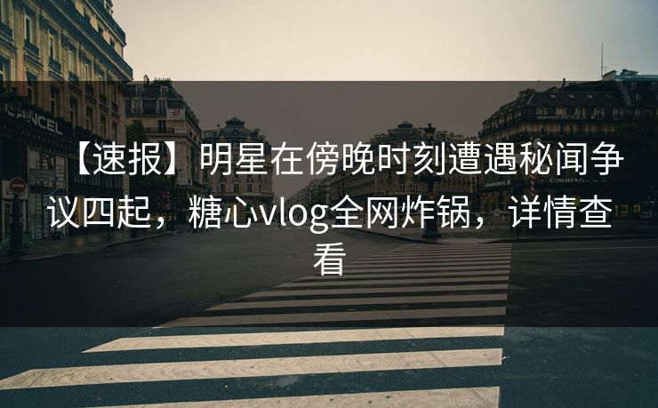 【速报】明星在傍晚时刻遭遇秘闻争议四起,糖心vlog全网炸锅,详情查看 【速报】明星在傍晚时刻遭遇秘闻争议四起,糖心vlog全网炸锅,详情查看