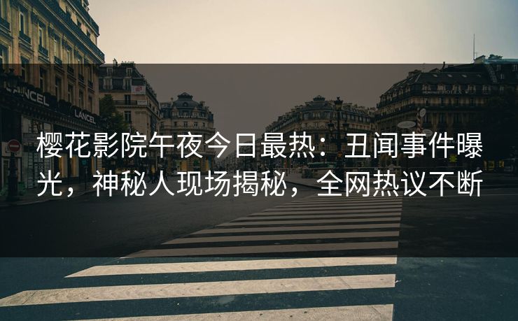 樱花影院午夜今日最热：丑闻事件曝光，神秘人现场揭秘，全网热议不断