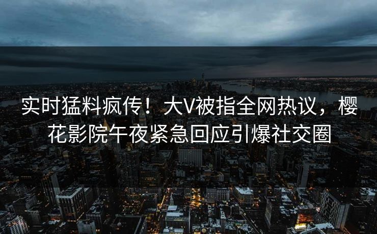 实时猛料疯传！大V被指全网热议，樱花影院午夜紧急回应引爆社交圈