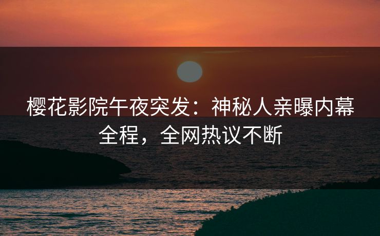 樱花影院午夜突发：神秘人亲曝内幕全程，全网热议不断