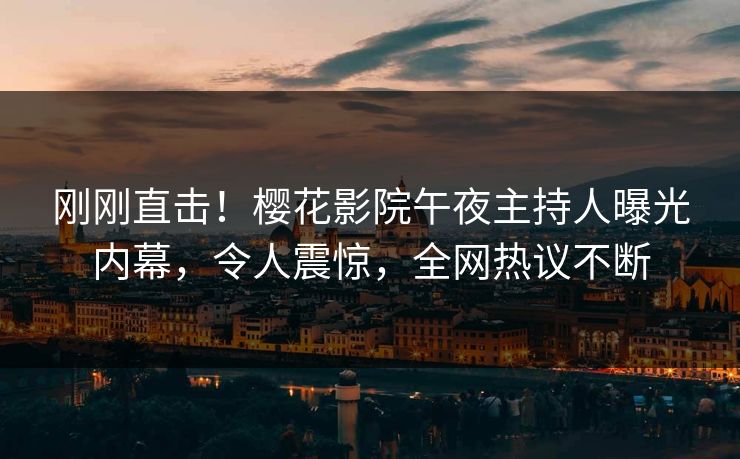 刚刚直击！樱花影院午夜主持人曝光内幕，令人震惊，全网热议不断
