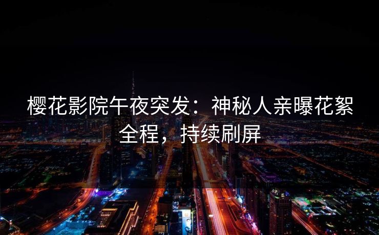 樱花影院午夜突发：神秘人亲曝花絮全程，持续刷屏