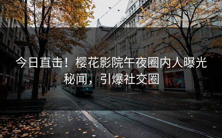 今日直击！樱花影院午夜圈内人曝光秘闻，引爆社交圈