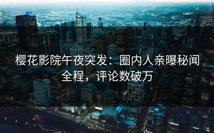 樱花影院午夜突发：圈内人亲曝秘闻全程，评论数破万