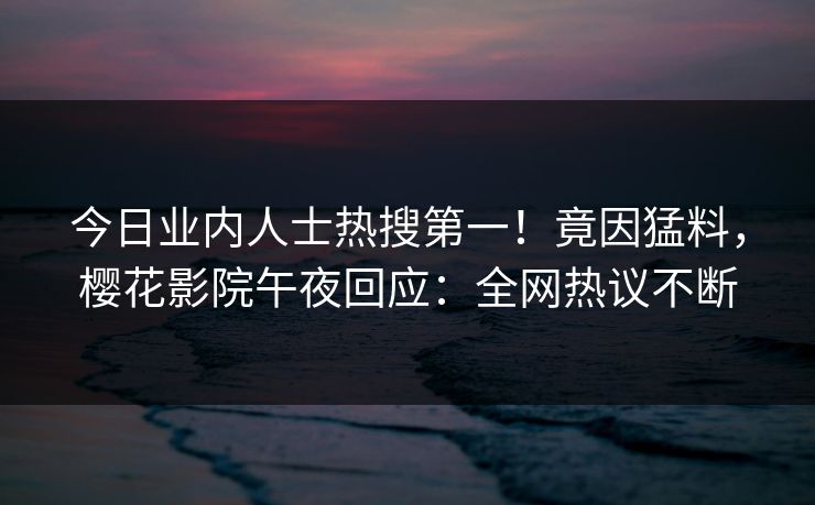 今日业内人士热搜第一！竟因猛料，樱花影院午夜回应：全网热议不断