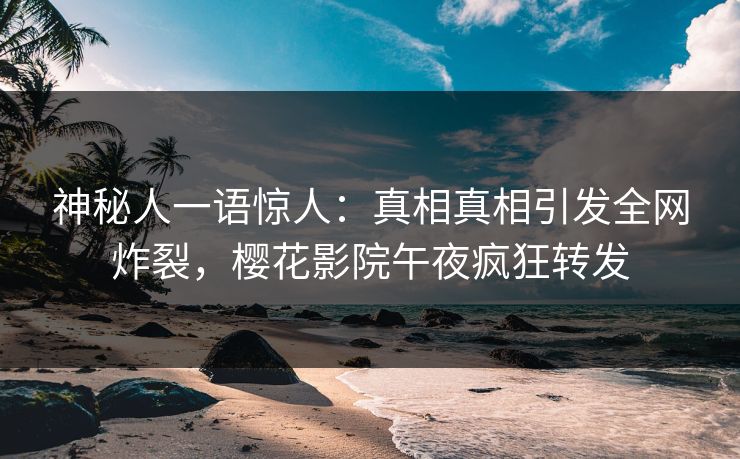 神秘人一语惊人：真相真相引发全网炸裂，樱花影院午夜疯狂转发