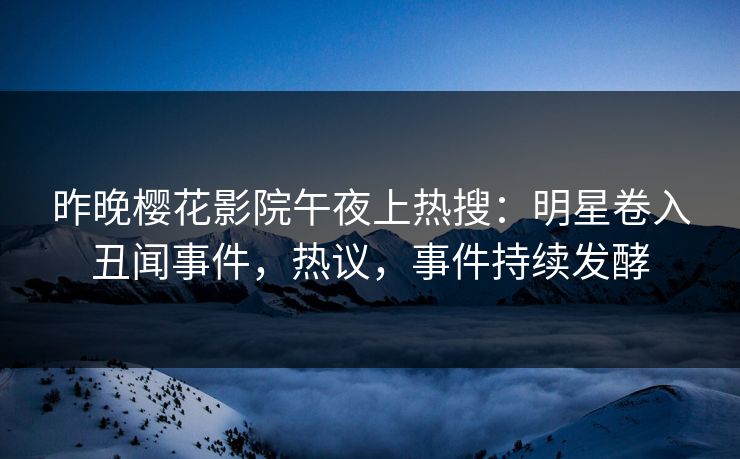 昨晚樱花影院午夜上热搜：明星卷入丑闻事件，热议，事件持续发酵