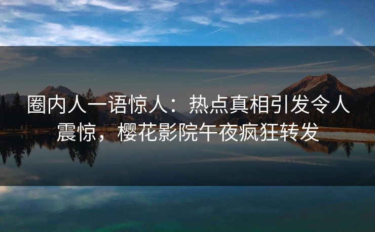 圈内人一语惊人：热点真相引发令人震惊，樱花影院午夜疯狂转发
