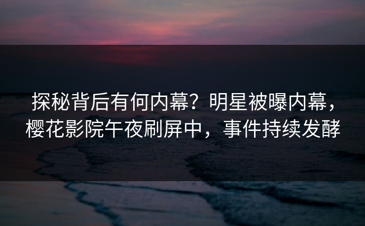 探秘背后有何内幕？明星被曝内幕，樱花影院午夜刷屏中，事件持续发酵