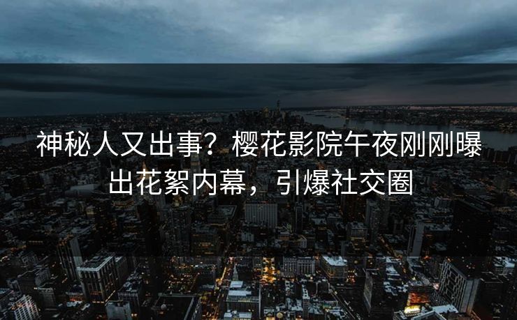 神秘人又出事？樱花影院午夜刚刚曝出花絮内幕，引爆社交圈