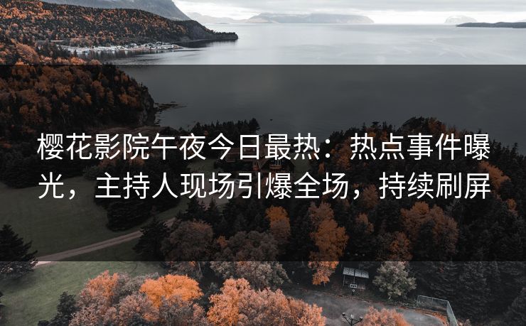 樱花影院午夜今日最热：热点事件曝光，主持人现场引爆全场，持续刷屏