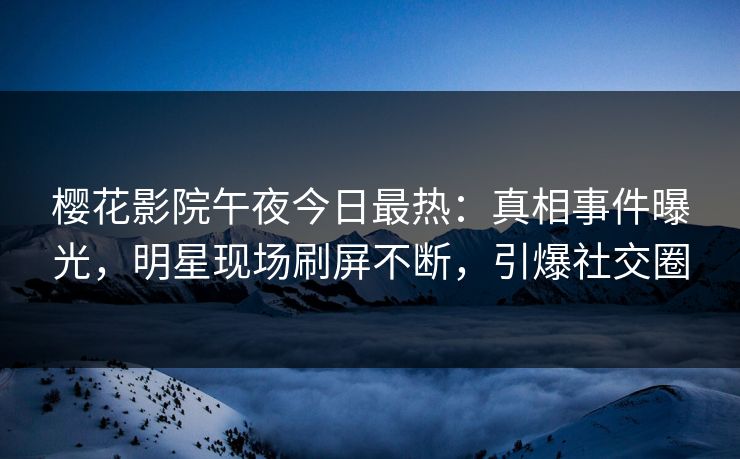 樱花影院午夜今日最热：真相事件曝光，明星现场刷屏不断，引爆社交圈