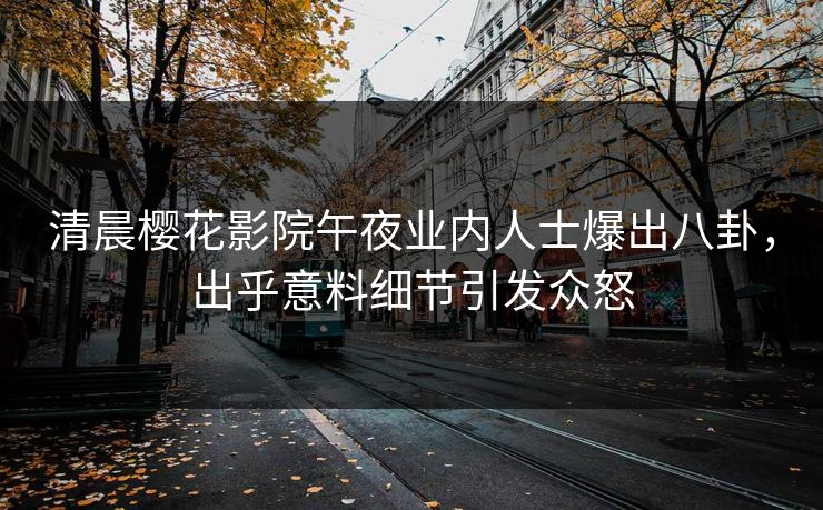 清晨樱花影院午夜业内人士爆出八卦，出乎意料细节引发众怒