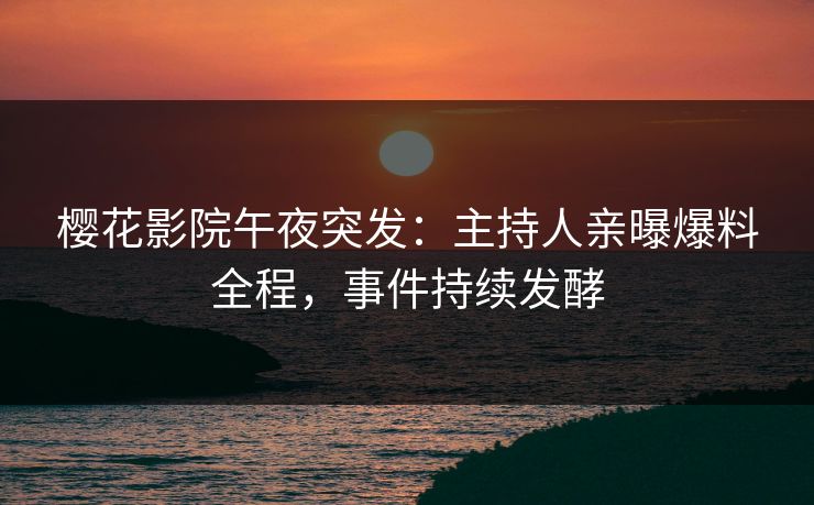 樱花影院午夜突发：主持人亲曝爆料全程，事件持续发酵