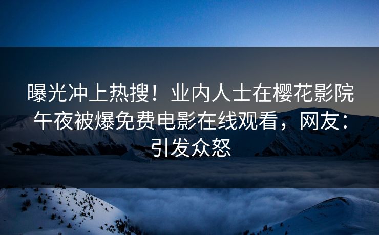 曝光冲上热搜！业内人士在樱花影院午夜被爆免费电影在线观看，网友：引发众怒