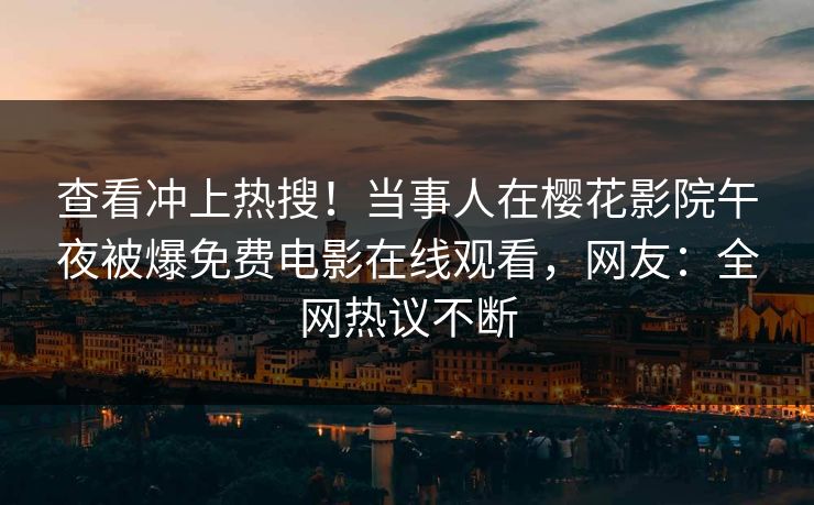 查看冲上热搜！当事人在樱花影院午夜被爆免费电影在线观看，网友：全网热议不断