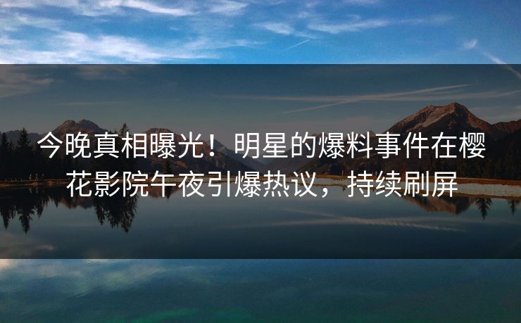 今晚真相曝光！明星的爆料事件在樱花影院午夜引爆热议，持续刷屏