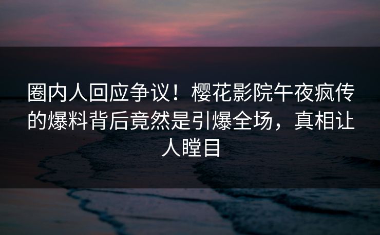 圈内人回应争议！樱花影院午夜疯传的爆料背后竟然是引爆全场，真相让人瞠目