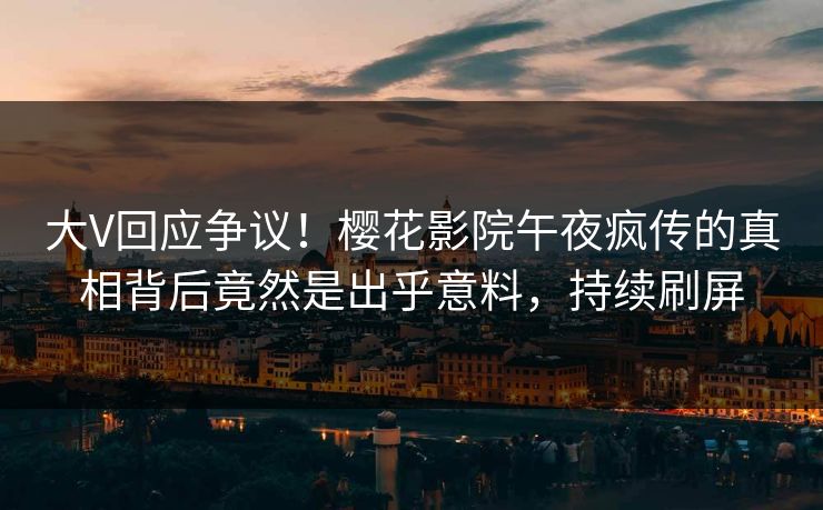 大V回应争议！樱花影院午夜疯传的真相背后竟然是出乎意料，持续刷屏
