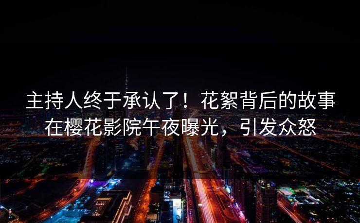 主持人终于承认了！花絮背后的故事在樱花影院午夜曝光，引发众怒