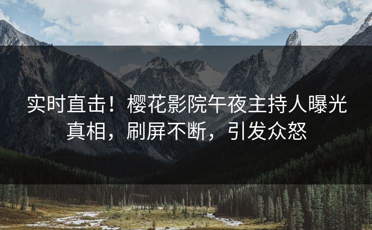 实时直击！樱花影院午夜主持人曝光真相，刷屏不断，引发众怒