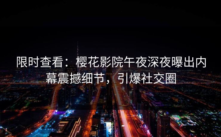 限时查看：樱花影院午夜深夜曝出内幕震撼细节，引爆社交圈