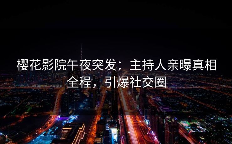 樱花影院午夜突发：主持人亲曝真相全程，引爆社交圈
