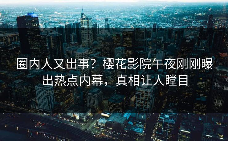 圈内人又出事？樱花影院午夜刚刚曝出热点内幕，真相让人瞠目