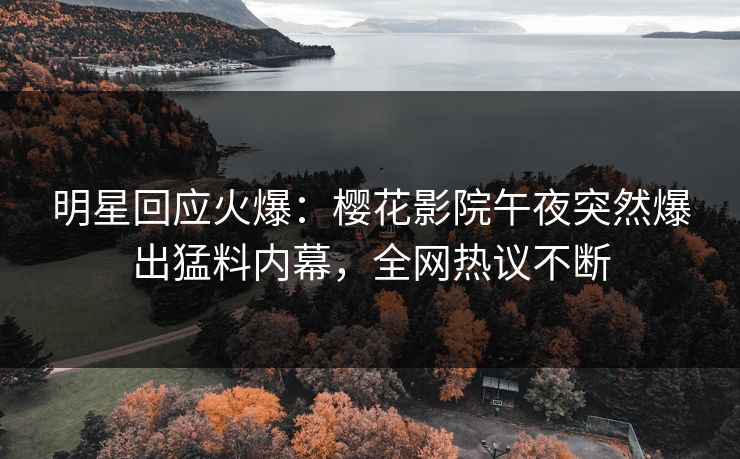 明星回应火爆：樱花影院午夜突然爆出猛料内幕，全网热议不断