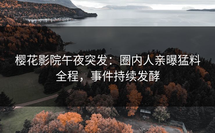樱花影院午夜突发：圈内人亲曝猛料全程，事件持续发酵