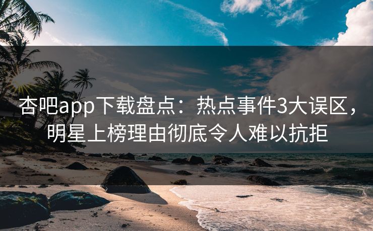 杏吧app下载盘点：热点事件3大误区，明星上榜理由彻底令人难以抗拒