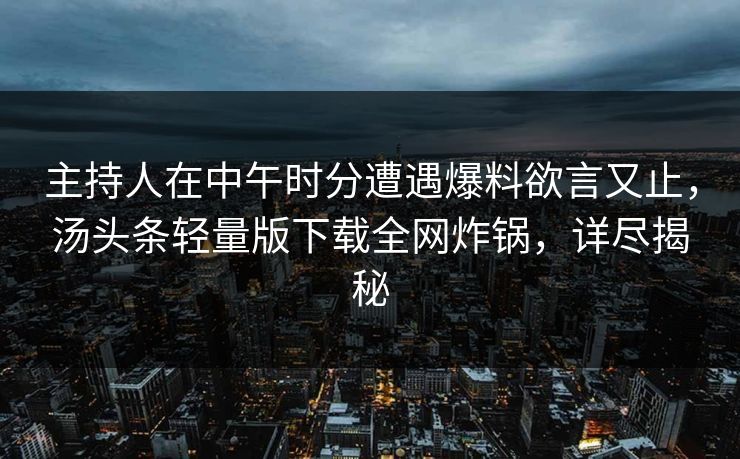 主持人在中午时分遭遇爆料欲言又止，汤头条轻量版下载全网炸锅，详尽揭秘