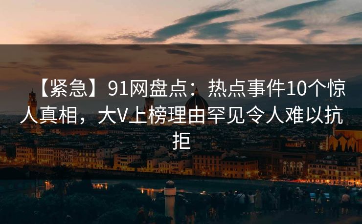 【紧急】91网盘点：热点事件10个惊人真相，大V上榜理由罕见令人难以抗拒