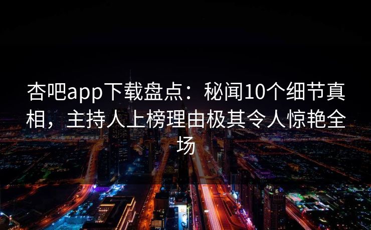 杏吧app下载盘点：秘闻10个细节真相，主持人上榜理由极其令人惊艳全场