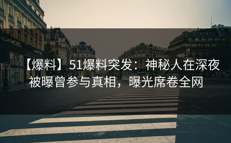 【爆料】51爆料突发：神秘人在深夜被曝曾参与真相，曝光席卷全网