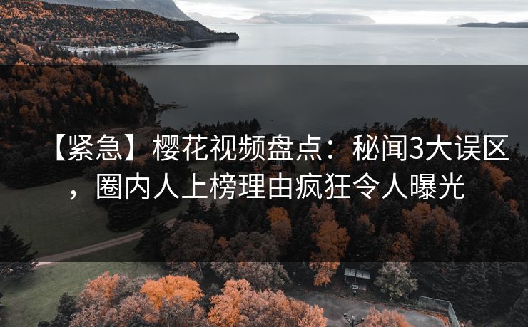 【紧急】樱花视频盘点：秘闻3大误区，圈内人上榜理由疯狂令人曝光