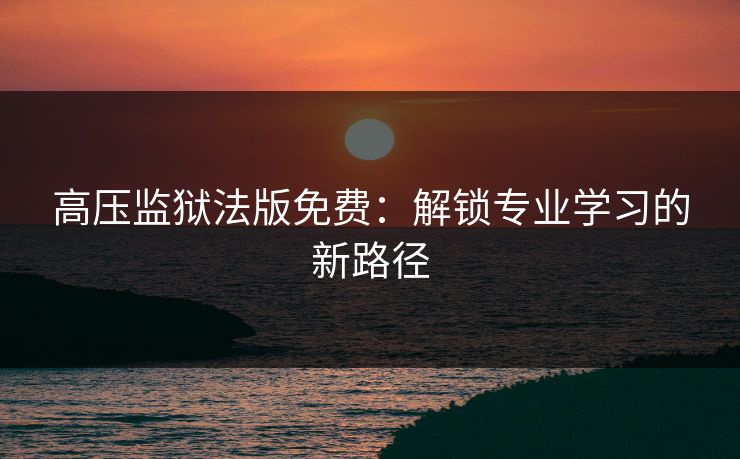 高压监狱法版免费：解锁专业学习的新路径