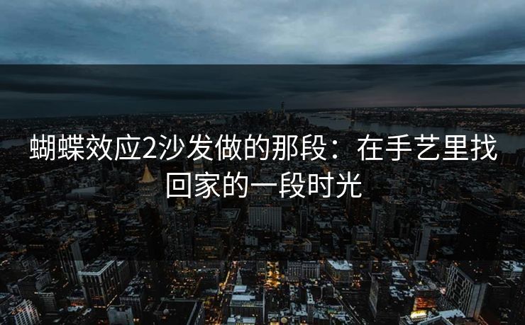 蝴蝶效应2沙发做的那段：在手艺里找回家的一段时光