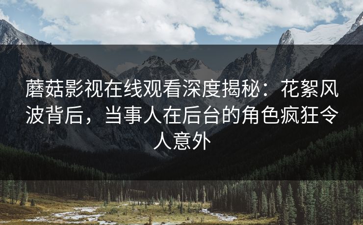 蘑菇影视在线观看深度揭秘：花絮风波背后，当事人在后台的角色疯狂令人意外