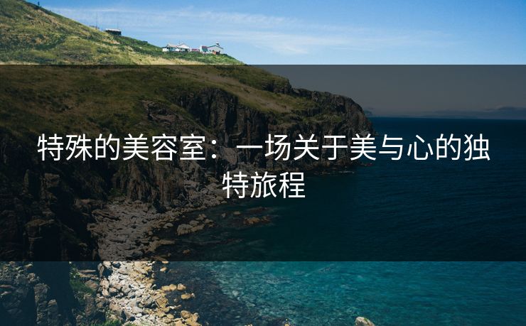 特殊的美容室：一场关于美与心的独特旅程