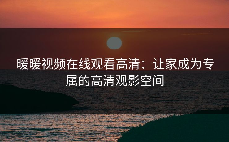 暖暖视频在线观看高清：让家成为专属的高清观影空间