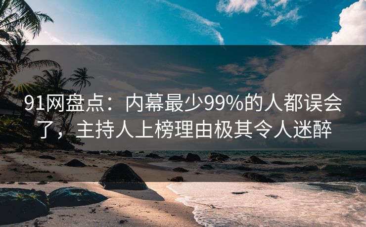 91网盘点：内幕最少99%的人都误会了，主持人上榜理由极其令人迷醉