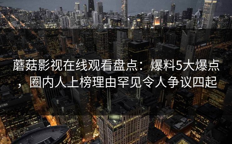 蘑菇影视在线观看盘点：爆料5大爆点，圈内人上榜理由罕见令人争议四起